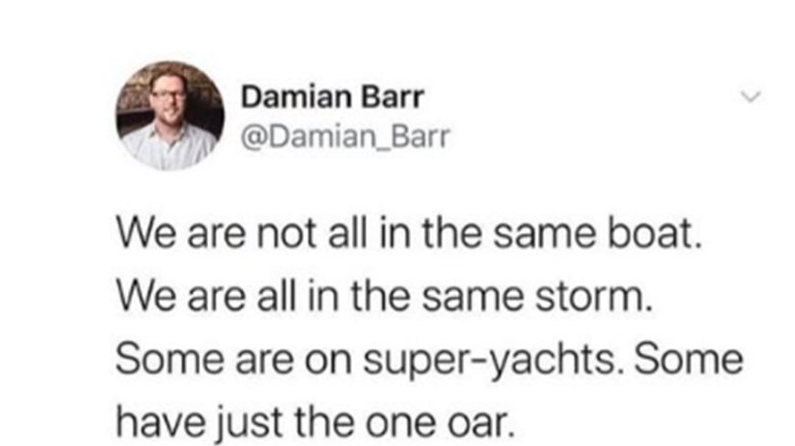 Damian Barr's Tweet: We are not all in the same boat.  We are all in the same storm.  Some are on super-yachts.  Some have just one oar.